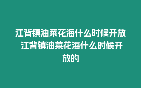 江背鎮油菜花海什么時候開放 江背鎮油菜花海什么時候開放的