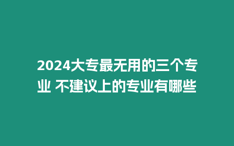 2024大專最無用的三個(gè)專業(yè) 不建議上的專業(yè)有哪些