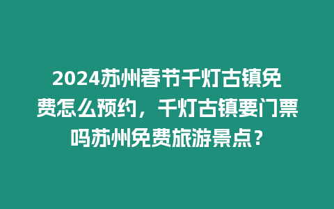 2024蘇州春節(jié)千燈古鎮(zhèn)免費怎么預約，千燈古鎮(zhèn)要門票嗎蘇州免費旅游景點？