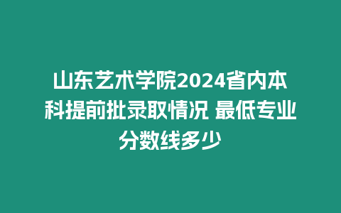 山東藝術(shù)學(xué)院2024省內(nèi)本科提前批錄取情況 最低專業(yè)分數(shù)線多少