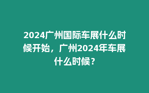 2024廣州國際車展什么時候開始，廣州2024年車展什么時候？