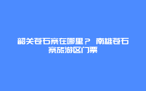 韶關蒼石寨在哪里？ 南雄蒼石寨旅游區門票