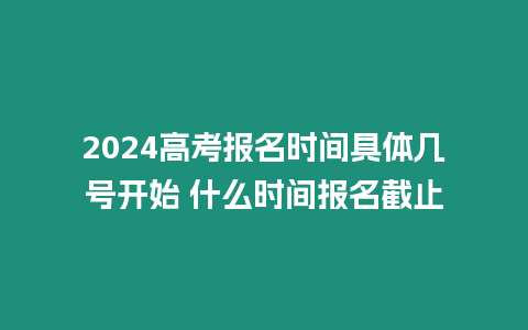 2024高考報名時間具體幾號開始 什么時間報名截止