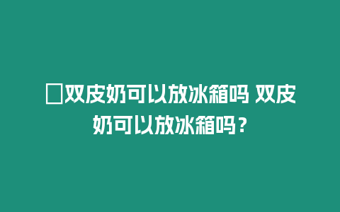 ?雙皮奶可以放冰箱嗎 雙皮奶可以放冰箱嗎？