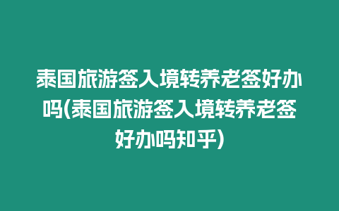 泰國旅游簽入境轉(zhuǎn)養(yǎng)老簽好辦嗎(泰國旅游簽入境轉(zhuǎn)養(yǎng)老簽好辦嗎知乎)