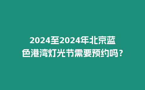 2024至2024年北京藍(lán)色港灣燈光節(jié)需要預(yù)約嗎？