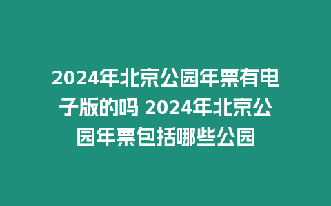 2024年北京公園年票有電子版的嗎 2024年北京公園年票包括哪些公園