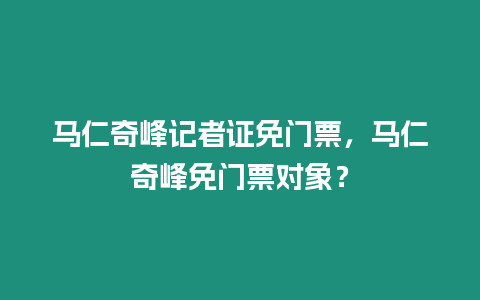 馬仁奇峰記者證免門(mén)票，馬仁奇峰免門(mén)票對(duì)象？