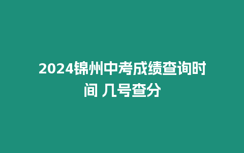 2024錦州中考成績查詢時間 幾號查分