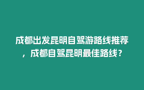 成都出發昆明自駕游路線推薦，成都自駕昆明最佳路線？