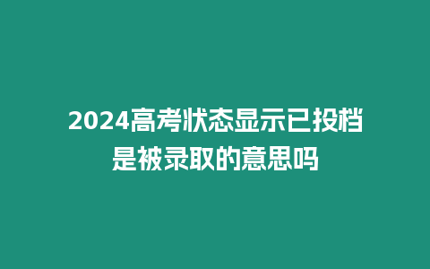 2024高考狀態(tài)顯示已投檔是被錄取的意思嗎