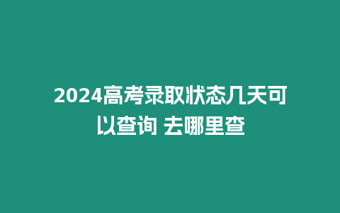 2024高考錄取狀態(tài)幾天可以查詢 去哪里查