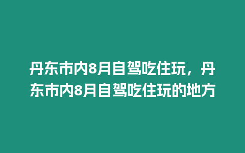 丹東市內(nèi)8月自駕吃住玩，丹東市內(nèi)8月自駕吃住玩的地方