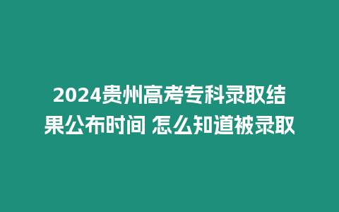 2024貴州高考?？其浫〗Y果公布時間 怎么知道被錄取