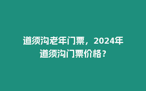 道須溝老年門票，2024年道須溝門票價格？