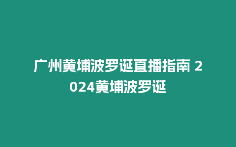 廣州黃埔波羅誕直播指南 2024黃埔波羅誕