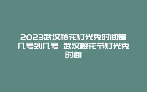 2024武漢櫻花燈光秀時間是幾號到幾號 武漢櫻花節燈光秀時間