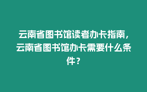 云南省圖書館讀者辦卡指南，云南省圖書館辦卡需要什么條件？