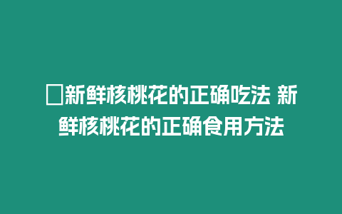 ?新鮮核桃花的正確吃法 新鮮核桃花的正確食用方法