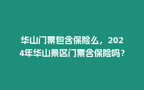 華山門票包含保險么，2024年華山景區門票含保險嗎？