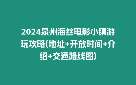 2024泉州海絲電影小鎮游玩攻略(地址+開放時間+介紹+交通路線圖)