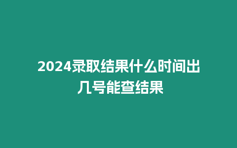 2024錄取結果什么時間出 幾號能查結果