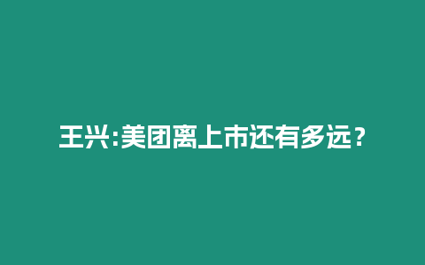 王興:美團(tuán)離上市還有多遠(yuǎn)？