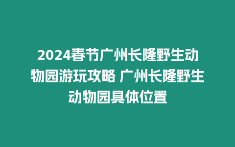 2024春節(jié)廣州長隆野生動物園游玩攻略 廣州長隆野生動物園具體位置