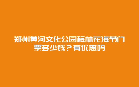 鄭州黃河文化公園梅林花海節(jié)門票多少錢？有優(yōu)惠嗎