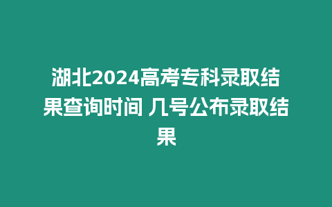 湖北2024高考專科錄取結果查詢時間 幾號公布錄取結果