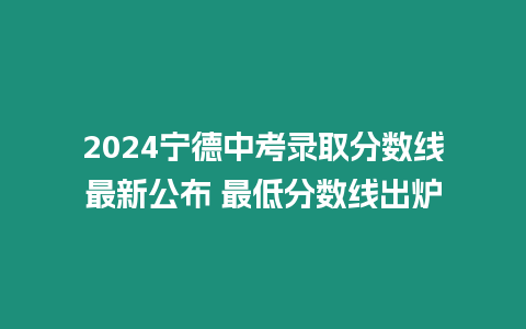 2024寧德中考錄取分數線最新公布 最低分數線出爐