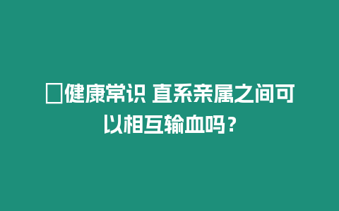 ?健康常識 直系親屬之間可以相互輸血嗎？