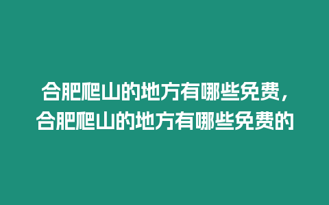 合肥爬山的地方有哪些免費(fèi)，合肥爬山的地方有哪些免費(fèi)的