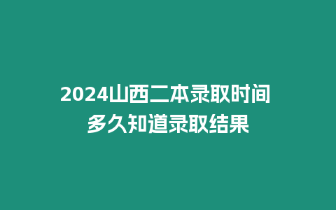 2024山西二本錄取時間 多久知道錄取結果