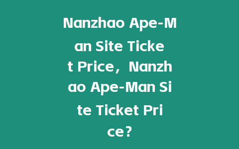 Nanzhao Ape-Man Site Ticket Price，Nanzhao Ape-Man Site Ticket Price？