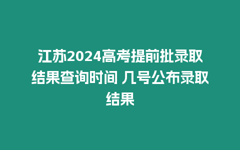 江蘇2024高考提前批錄取結果查詢時間 幾號公布錄取結果