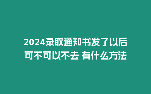 2024錄取通知書發了以后可不可以不去 有什么方法