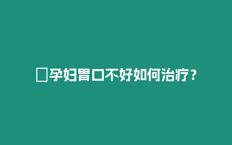 ?孕婦胃口不好如何治療？