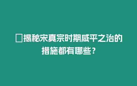 ?揭秘宋真宗時期咸平之治的措施都有哪些？