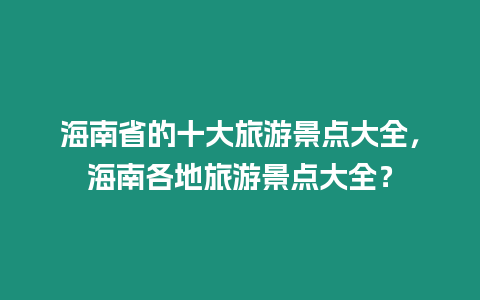 海南省的十大旅游景點大全，海南各地旅游景點大全？