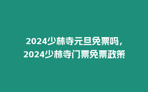 2024少林寺元旦免票嗎，2024少林寺門(mén)票免票政策