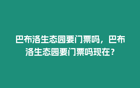 巴布洛生態園要門票嗎，巴布洛生態園要門票嗎現在？