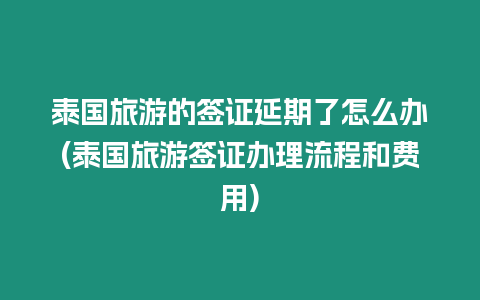 泰國(guó)旅游的簽證延期了怎么辦(泰國(guó)旅游簽證辦理流程和費(fèi)用)