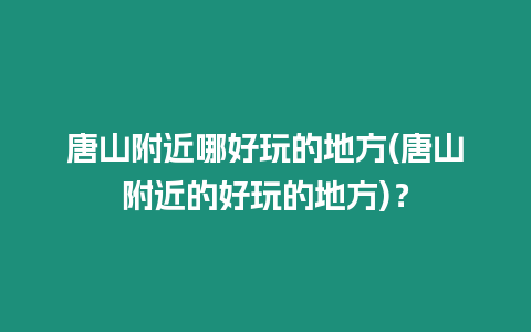 唐山附近哪好玩的地方(唐山附近的好玩的地方)？