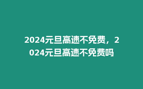 2024元旦高速不免費，2024元旦高速不免費嗎