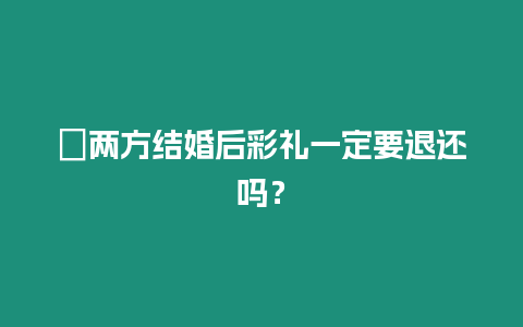 ?兩方結婚后彩禮一定要退還嗎？