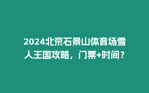 2024北京石景山體育場雪人王國攻略，門票+時間？