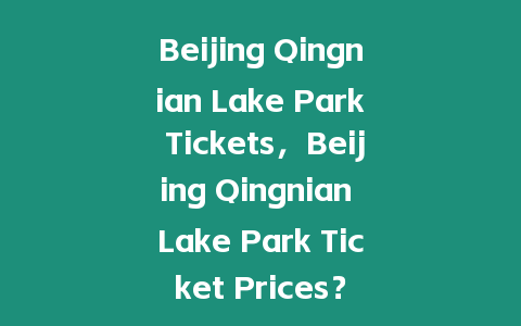 Beijing Qingnian Lake Park Tickets，Beijing Qingnian Lake Park Ticket Prices？