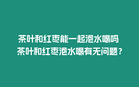 茶葉和紅棗能一起泡水喝嗎 茶葉和紅棗泡水喝有無問題？