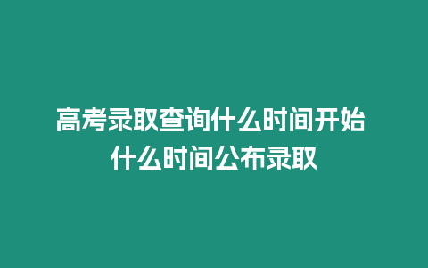 高考錄取查詢什么時間開始 什么時間公布錄取